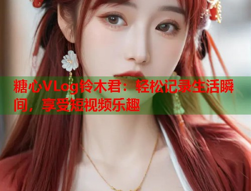 糖心VLog铃木君：轻松记录生活瞬间，享受短视频乐趣  第1张