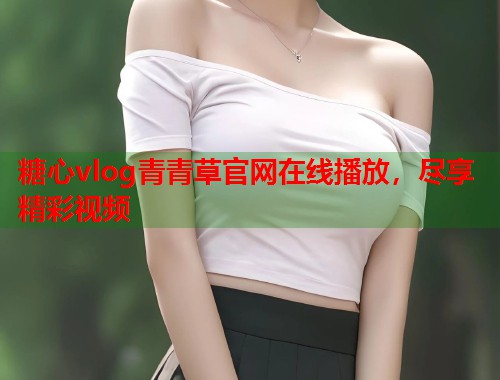 糖心vlog青青草官网在线播放，尽享精彩视频  第1张