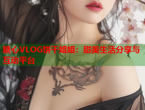 糖心VLOG饼干姐姐：甜美生活分享与互动平台  第1张