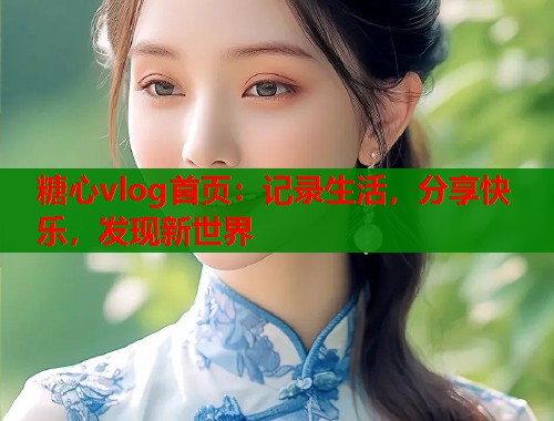 糖心vlog首页：记录生活，分享快乐，发现新世界  第2张