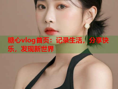 糖心vlog首页：记录生活，分享快乐，发现新世界  第1张