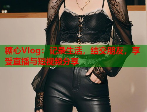 糖心Vlog：记录生活，结交朋友，享受直播与短视频分享  第1张