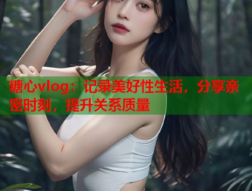 糖心vlog：记录美好性生活，分享亲密时刻，提升关系质量  第1张