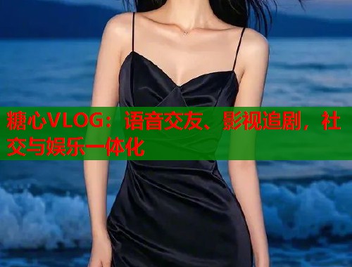 糖心VLOG：语音交友、影视追剧，社交与娱乐一体化  第1张