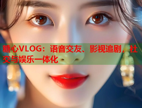 糖心VLOG：语音交友、影视追剧，社交与娱乐一体化  第2张