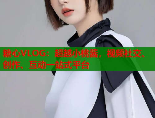 糖心VLOG：超越小桃酱，视频社交、创作、互动一站式平台  第1张