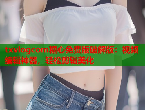 txvlogcom糖心免费版破解版：视频编辑神器，轻松剪辑美化  第1张