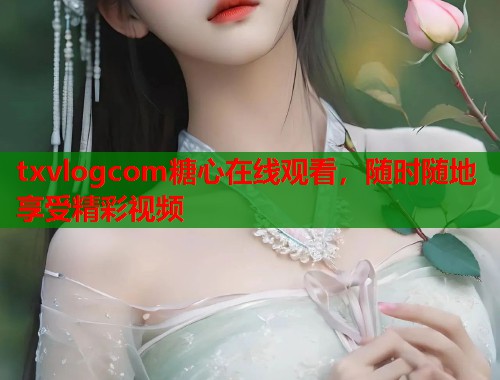 txvlogcom糖心在线观看，随时随地享受精彩视频  第1张