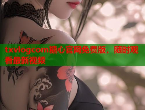 txvlogcom糖心官网免费版，随时观看最新视频  第1张
