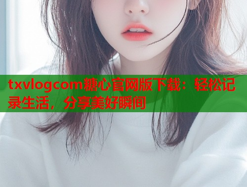 txvlogcom糖心官网版下载：轻松记录生活，分享美好瞬间  第1张