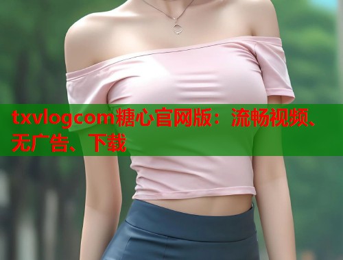 txvlogcom糖心官网版：流畅视频、无广告、下载  第1张