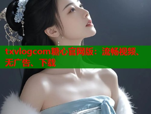 txvlogcom糖心官网版：流畅视频、无广告、下载  第2张