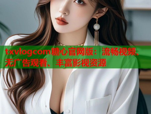 txvlogcom糖心官网版：流畅视频、无广告观看、丰富影视资源  第2张