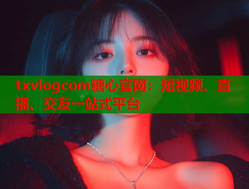 txvlogcom糖心官网：短视频、直播、交友一站式平台  第1张