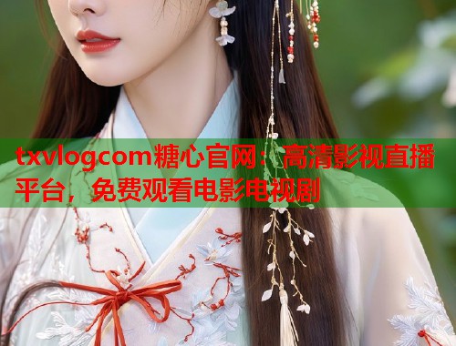 txvlogcom糖心官网：高清影视直播平台，免费观看电影电视剧  第1张