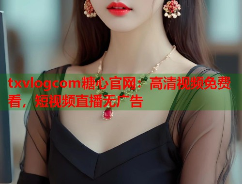 txvlogcom糖心官网：高清视频免费看，短视频直播无广告  第1张