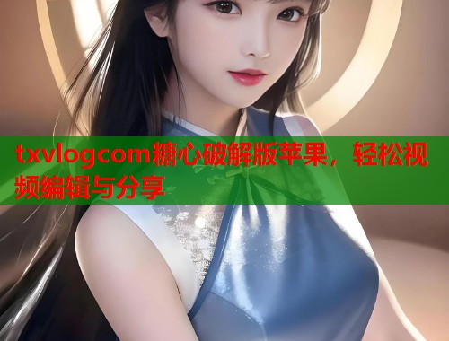 txvlogcom糖心破解版苹果，轻松视频编辑与分享  第1张