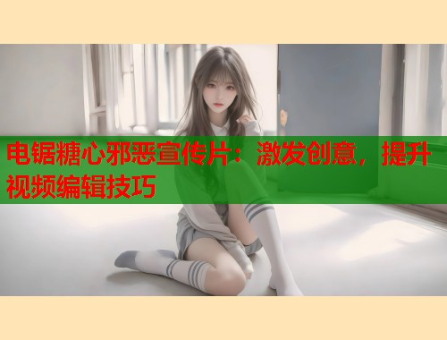 电锯糖心邪恶宣传片：激发创意，提升视频编辑技巧  第1张