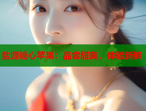 盐源糖心苹果：品尝甜美，体验新鲜  第1张