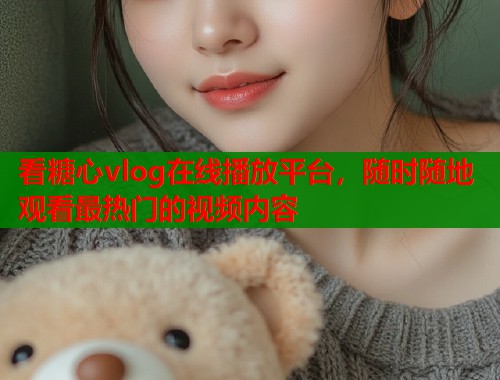看糖心vlog在线播放平台，随时随地观看最热门的视频内容  第1张