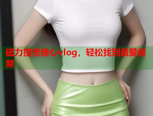 磁力搜索糖心vlog，轻松找到最爱视频  第1张
