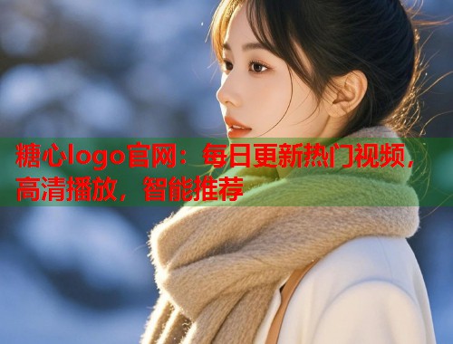 糖心logo官网：每日更新热门视频，高清播放，智能推荐  第1张