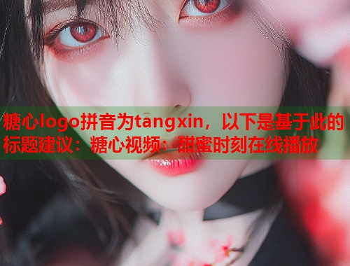 糖心logo拼音为tangxin，以下是基于此的标题建议：糖心视频：甜蜜时刻在线播放  第1张