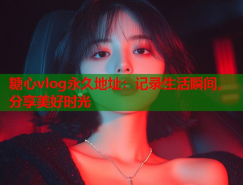 糖心vlog永久地址：记录生活瞬间，分享美好时光  第1张