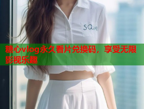 糖心vlog永久看片兑换码，享受无限影视乐趣  第2张