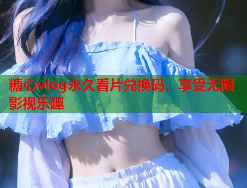 糖心vlog永久看片兑换码，享受无限影视乐趣  第1张