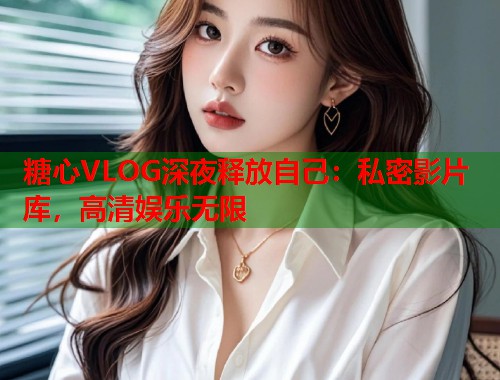 糖心VLOG深夜释放自己：私密影片库，高清娱乐无限  第1张