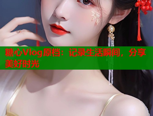 糖心Vlog原档：记录生活瞬间，分享美好时光  第1张