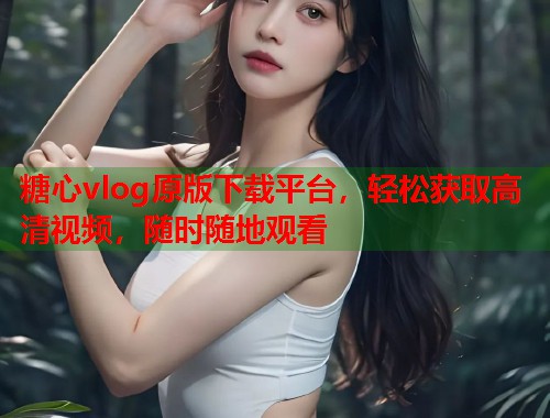 糖心vlog原版下载平台，轻松获取高清视频，随时随地观看  第1张
