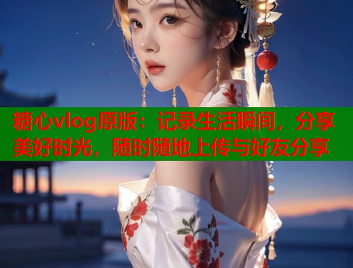 糖心vlog原版：记录生活瞬间，分享美好时光，随时随地上传与好友分享  第1张