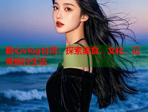 糖心vlog台湾：探索美食、文化，记录旅行生活  第1张