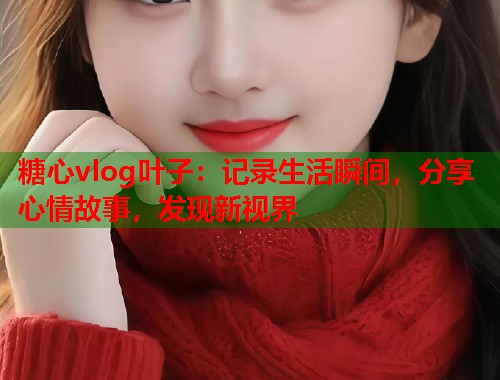 糖心vlog叶子：记录生活瞬间，分享心情故事，发现新视界  第1张