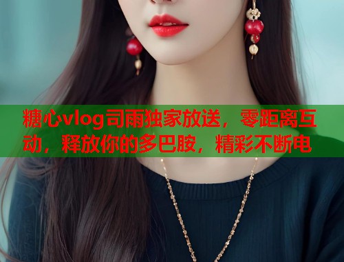糖心vlog司雨独家放送，零距离互动，释放你的多巴胺，精彩不断电  第1张