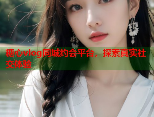 糖心vlog同城约会平台，探索真实社交体验  第1张