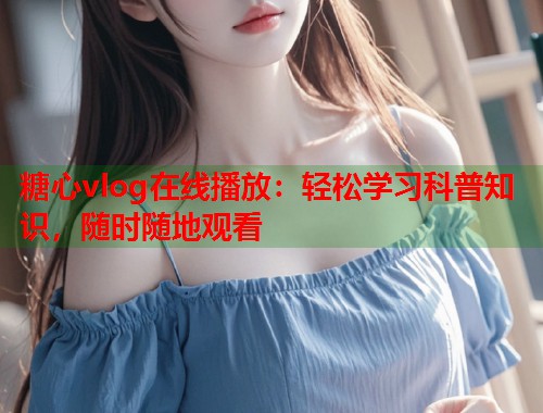糖心vlog在线播放：轻松学习科普知识，随时随地观看  第1张