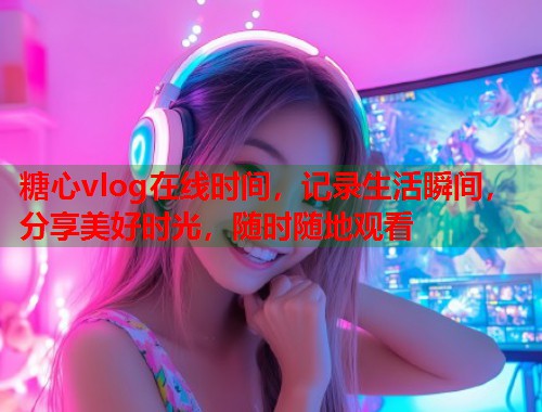糖心vlog在线时间，记录生活瞬间，分享美好时光，随时随地观看  第1张