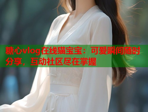 糖心vlog在线猫宝宝：可爱瞬间随时分享，互动社区尽在掌握  第1张