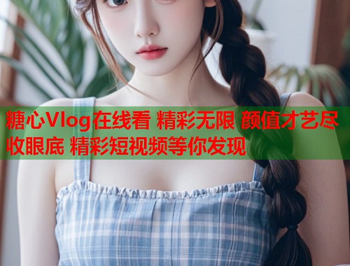 糖心Vlog在线看 精彩无限 颜值才艺尽收眼底 精彩短视频等你发现  第1张