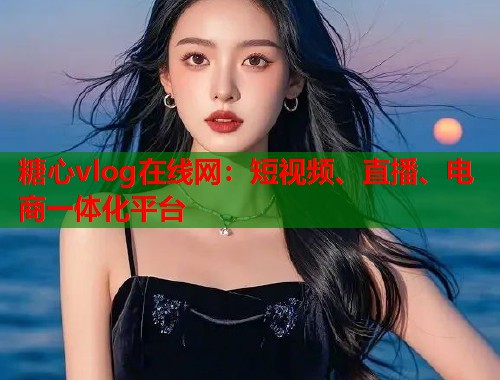 糖心vlog在线网：短视频、直播、电商一体化平台  第1张