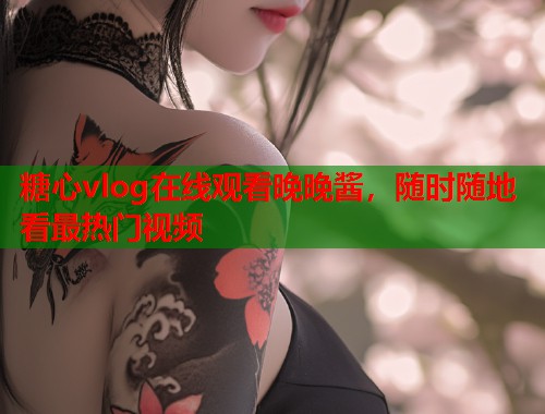 糖心vlog在线观看晚晚酱，随时随地看最热门视频  第1张