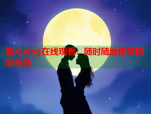 糖心vlog在线观看：随时随地畅享精彩视频  第1张