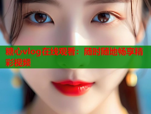 糖心vlog在线观看：随时随地畅享精彩视频  第2张