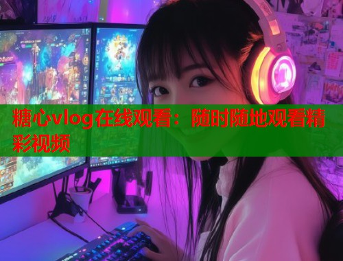 糖心vlog在线观看：随时随地观看精彩视频  第2张
