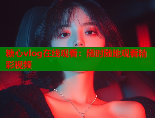 糖心vlog在线观看：随时随地观看精彩视频  第1张