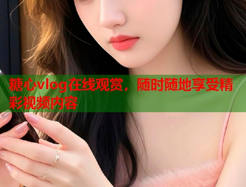 糖心vlog在线观赏，随时随地享受精彩视频内容  第1张