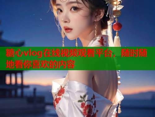 糖心vlog在线视频观看平台，随时随地看你喜欢的内容  第1张